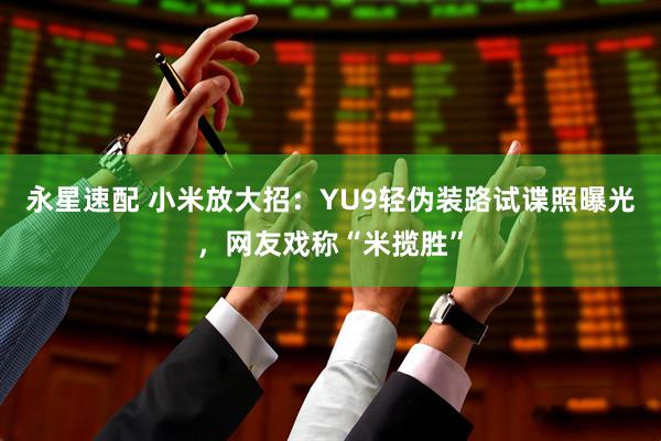永星速配 小米放大招：YU9轻伪装路试谍照曝光，网友戏称“米揽胜”
