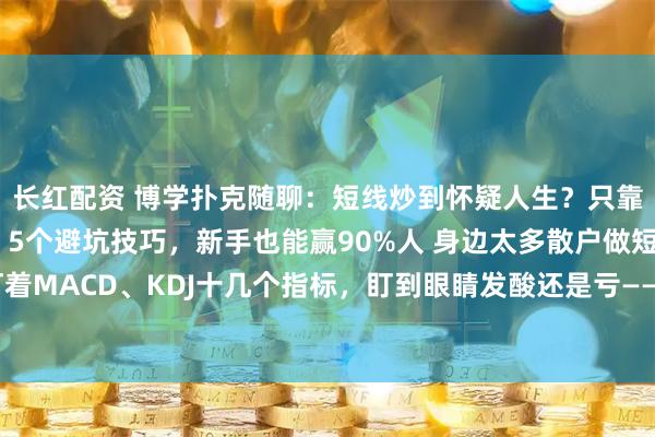 长红配资 博学扑克随聊：短线炒到怀疑人生？只靠20日均线！3招稳赚 5个避坑技巧，新手也能赢90%人 身边太多散户做短线，盯着MACD、KDJ十几个指标，盯到眼睛发酸还是亏——要么追涨在山顶，要么割肉在谷