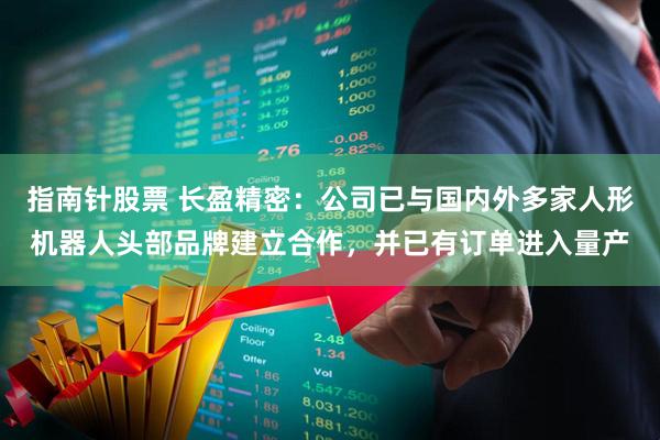指南针股票 长盈精密:公司已与国内外多家人形机器人头部品牌建立合作,并已有订单进入量产