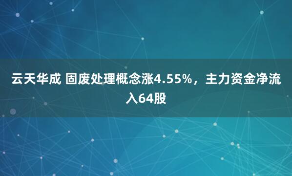 云天华成 固废处理概念涨4.55%，主力资金净流入64股