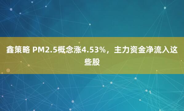 鑫策略 PM2.5概念涨4.53%，主力资金净流入这些股