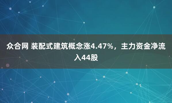 众合网 装配式建筑概念涨4.47%，主力资金净流入44股