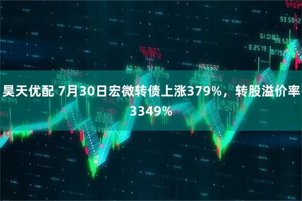 昊天优配 7月30日宏微转债上涨379%，转股溢价率3349%