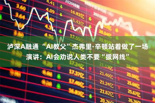泸深A融通 “AI教父”杰弗里·辛顿站着做了一场演讲:AI会劝说人类不要“拔网线”