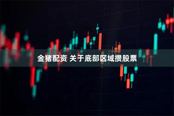 金猪配资 关于底部区域攒股票