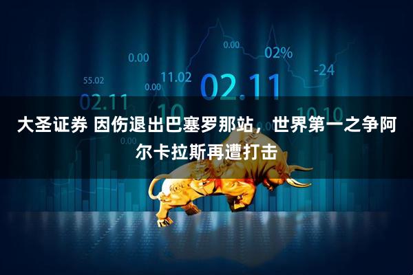 大圣证券 因伤退出巴塞罗那站，世界第一之争阿尔卡拉斯再遭打击