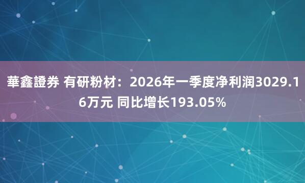 華鑫證券 有研粉材：2026年一季度净利润3029.16万元 同比增长193.05%