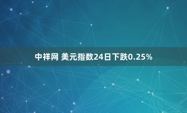 中祥网 美元指数24日下跌0.25%