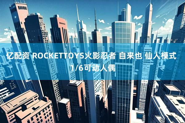 亿配资 ROCKETTOYS火影忍者 自来也 仙人模式 1/6可动人偶