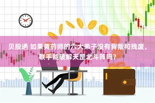 贝股通 如果黄药师的六大弟子没有背叛和残废，联手能破解天罡北斗阵吗？