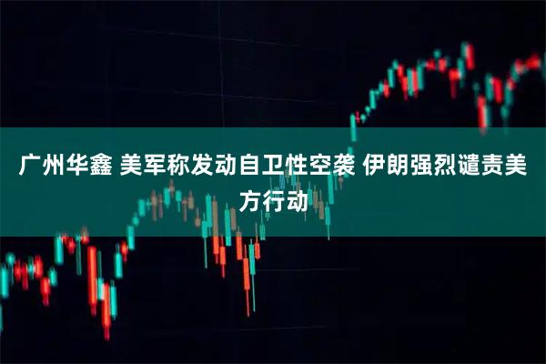 广州华鑫 美军称发动自卫性空袭 伊朗强烈谴责美方行动